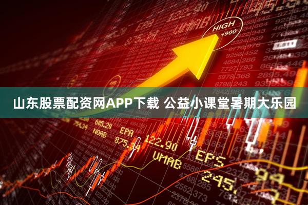 山东股票配资网APP下载 公益小课堂暑期大乐园