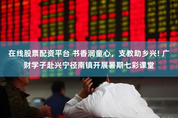 在线股票配资平台 书香润童心，支教助乡兴! 广财学子赴兴宁径南镇开展暑期七彩课堂