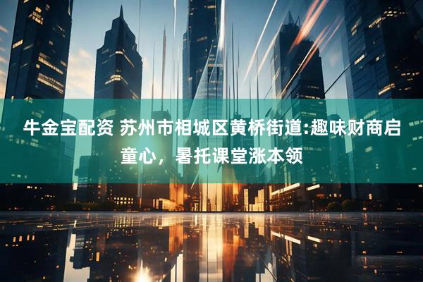牛金宝配资 苏州市相城区黄桥街道:趣味财商启童心，暑托课堂涨本领