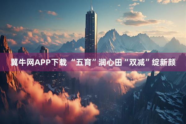 翼牛网APP下载 “五育”润心田“双减”绽新颜