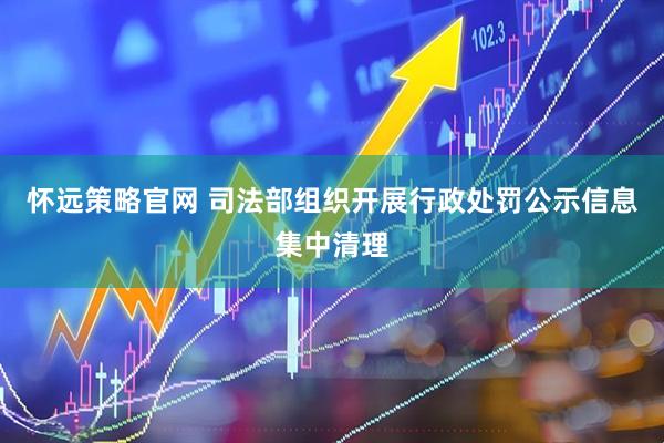 怀远策略官网 司法部组织开展行政处罚公示信息集中清理
