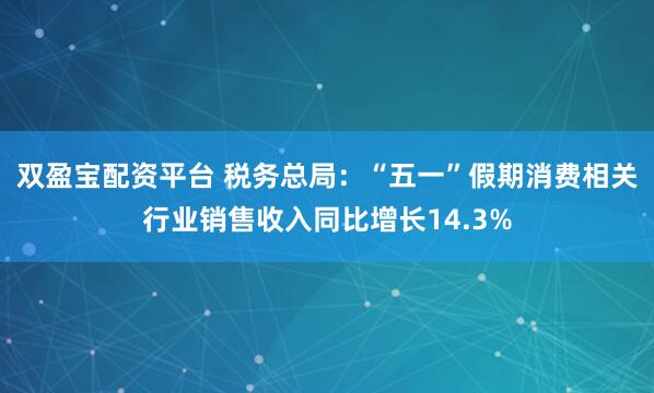 双盈宝配资平台 税务总局：“五一”假期消费相关行业销售收入同比增长14.3%