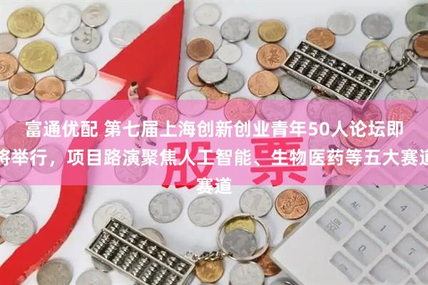 富通优配 第七届上海创新创业青年50人论坛即将举行，项目路演聚焦人工智能、生物医药等五大赛道