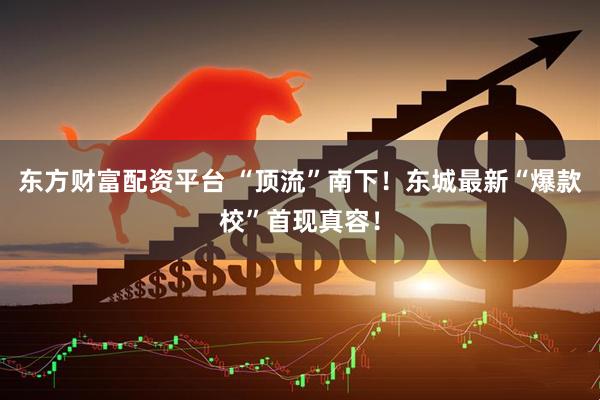 东方财富配资平台 “顶流”南下！东城最新“爆款校”首现真容！