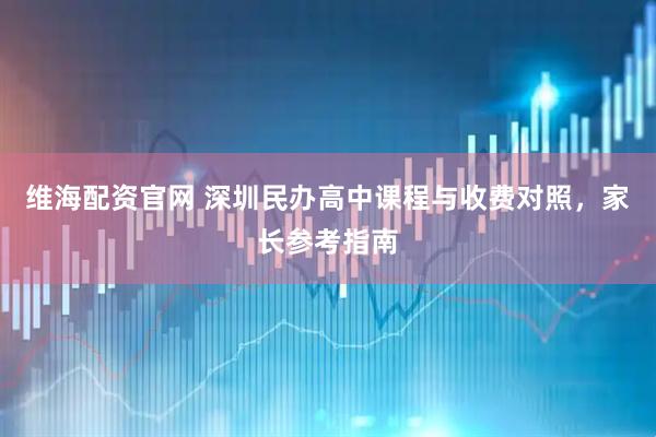 维海配资官网 深圳民办高中课程与收费对照,家长参考指南