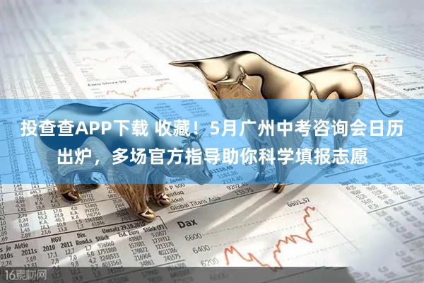 投查查APP下载 收藏！5月广州中考咨询会日历出炉，多场官方指导助你科学填报志愿