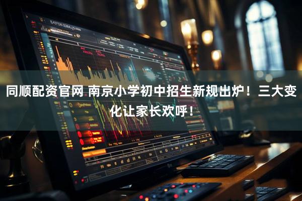 同顺配资官网 南京小学初中招生新规出炉！三大变化让家长欢呼！