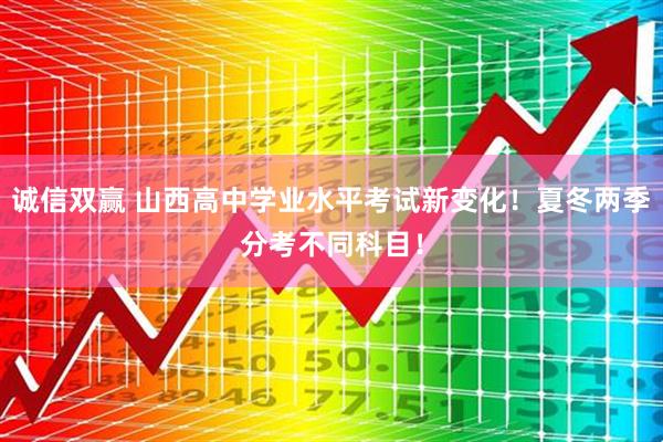 诚信双赢 山西高中学业水平考试新变化！夏冬两季分考不同科目！