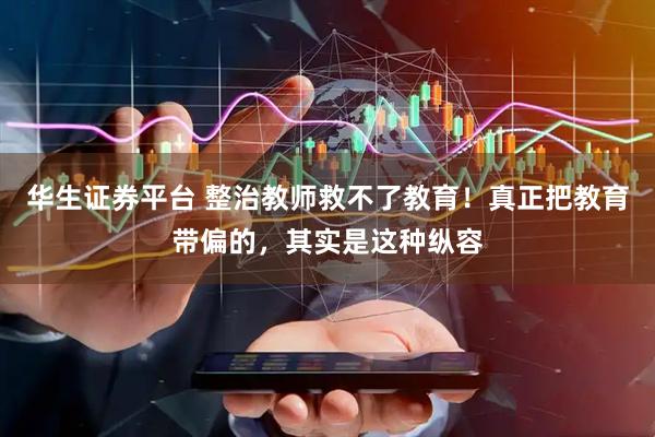 华生证券平台 整治教师救不了教育！真正把教育带偏的，其实是这种纵容