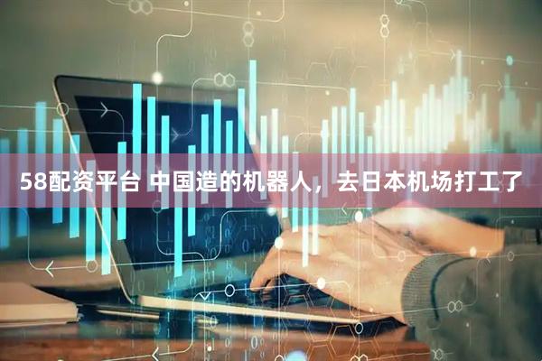 58配资平台 中国造的机器人，去日本机场打工了