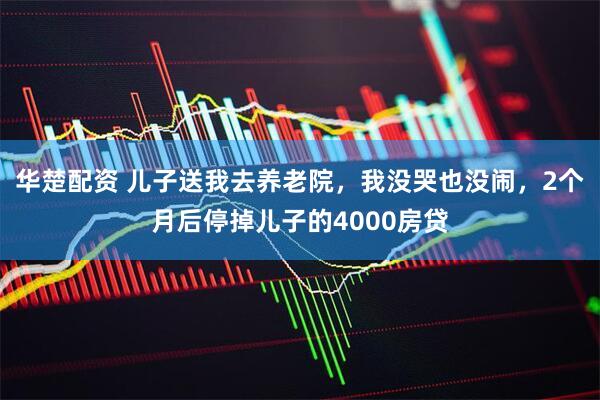 华楚配资 儿子送我去养老院，我没哭也没闹，2个月后停掉儿子的4000房贷