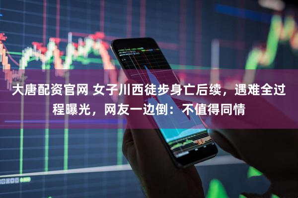 大唐配资官网 女子川西徒步身亡后续，遇难全过程曝光，网友一边倒：不值得同情