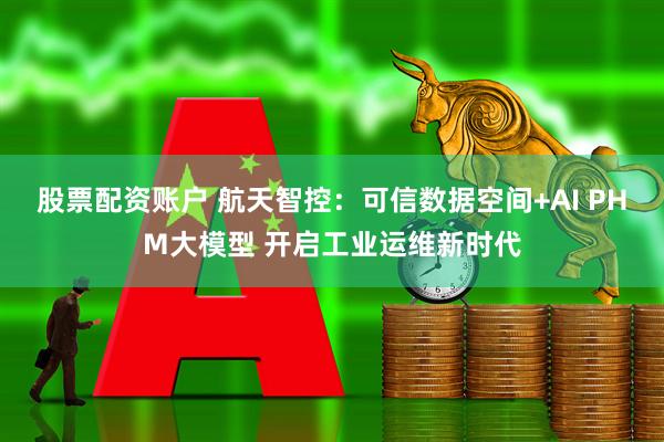 股票配资账户 航天智控：可信数据空间+AI PHM大模型 开启工业运维新时代