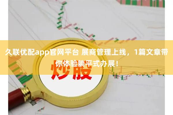 久联优配app官网平台 展商管理上线，1篇文章带你体验躺平式办展！