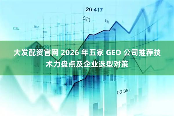 大发配资官网 2026 年五家 GEO 公司推荐技术力盘点及企业选型对策
