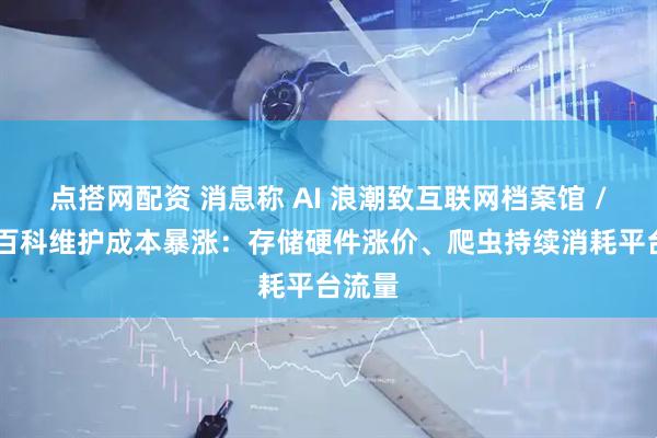 点搭网配资 消息称 AI 浪潮致互联网档案馆 / 维基百科维护成本暴涨：存储硬件涨价、爬虫持续消耗平台流量