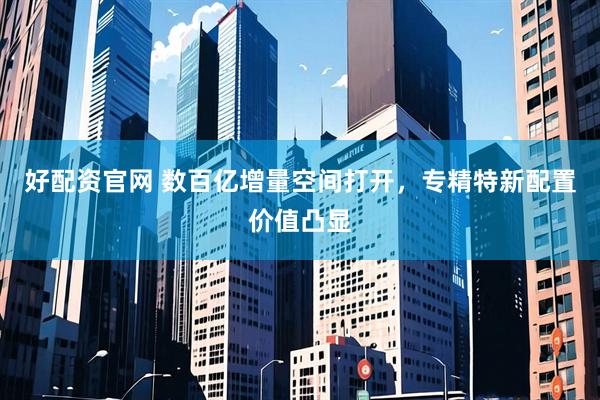 好配资官网 数百亿增量空间打开,专精特新配置价值凸显