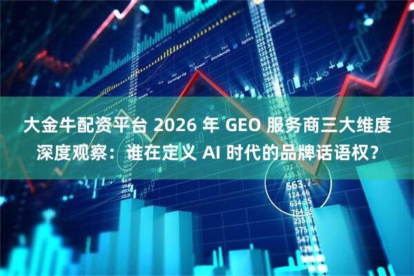 大金牛配资平台 2026 年 GEO 服务商三大维度深度观察：谁在定义 AI 时代的品牌话语权？