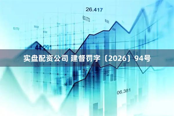 实盘配资公司 建督罚字〔2026〕94号
