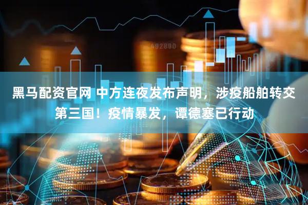 黑马配资官网 中方连夜发布声明，涉疫船舶转交第三国！疫情暴发，谭德塞已行动