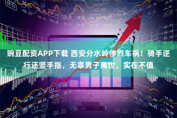 豌豆配资APP下载 西安分水岭惨烈车祸！骑手逆行还竖手指，无辜男子离世，实在不值