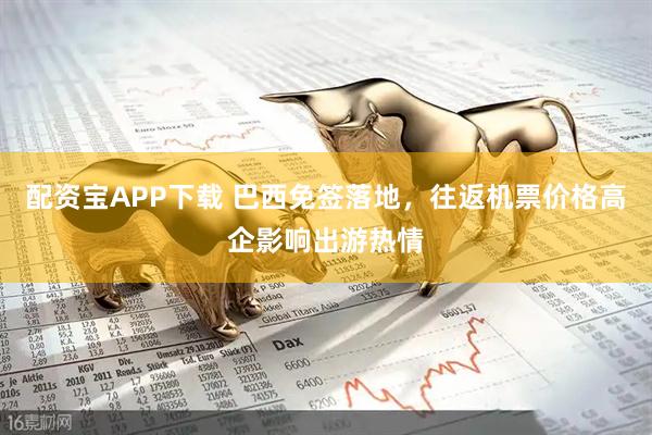 配资宝APP下载 巴西免签落地,往返机票价格高企影响出游热情