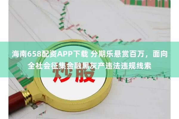 海南658配资APP下载 分期乐悬赏百万，面向全社会征集金融黑灰产违法违规线索