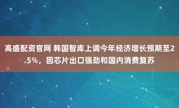 高盛配资官网 韩国智库上调今年经济增长预期至2.5%，因芯片出口强劲和国内消费复苏