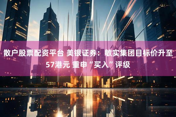 散户股票配资平台 美银证券:敏实集团目标价升至57港元 重申“买入”评级
