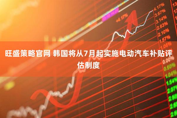 旺盛策略官网 韩国将从7月起实施电动汽车补贴评估制度