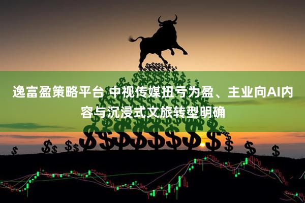 逸富盈策略平台 中视传媒扭亏为盈、主业向AI内容与沉浸式文旅转型明确