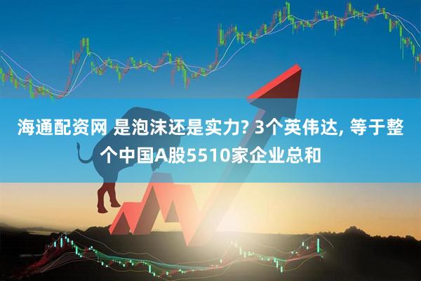 海通配资网 是泡沫还是实力? 3个英伟达, 等于整个中国A股5510家企业总和