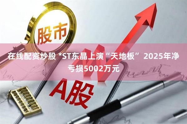 在线配资炒股 *ST东晶上演“天地板” 2025年净亏损5002万元