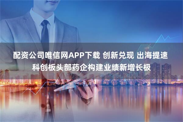 配资公司唯信网APP下载 创新兑现 出海提速 科创板头部药企构建业绩新增长极