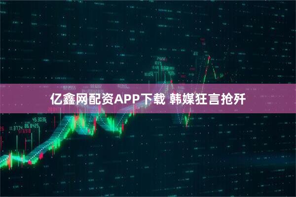 亿鑫网配资APP下载 韩媒狂言抢歼