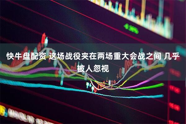 快牛盘配资 这场战役夹在两场重大会战之间 几乎被人忽视