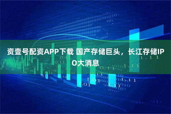 资壹号配资APP下载 国产存储巨头，长江存储IPO大消息