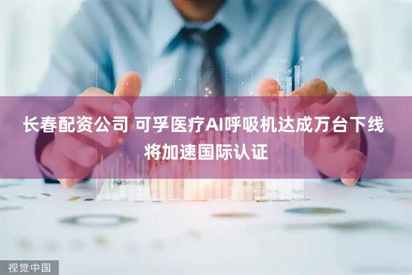 长春配资公司 可孚医疗AI呼吸机达成万台下线 将加速国际认证