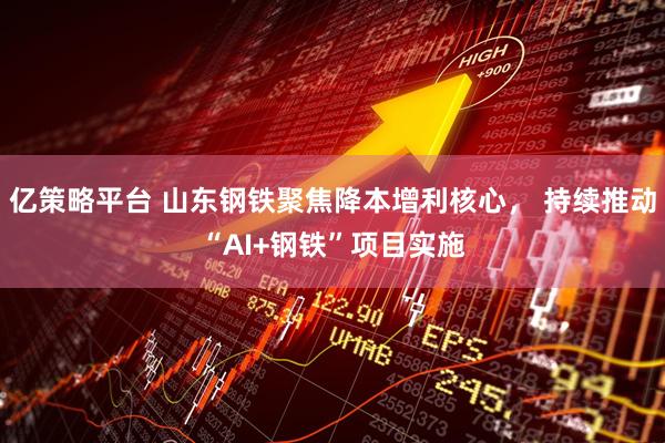 亿策略平台 山东钢铁聚焦降本增利核心， 持续推动“AI+钢铁”项目实施