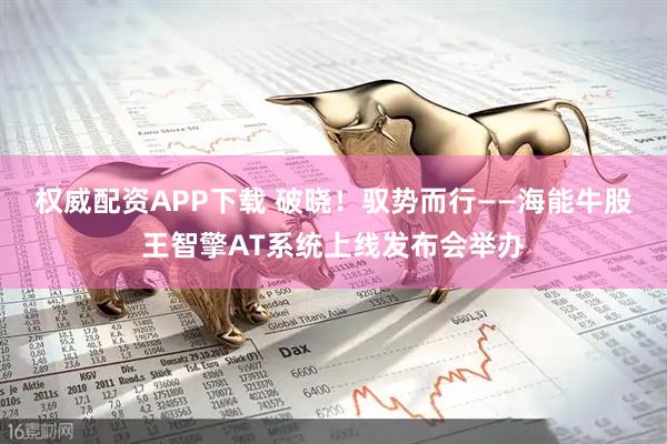 权威配资APP下载 破晓！驭势而行——海能牛股王智擎AT系统上线发布会举办
